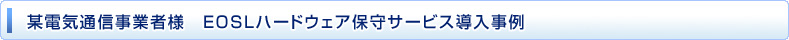 某電気通信事業者様　EOSLハードウェア保守サービス導入事例